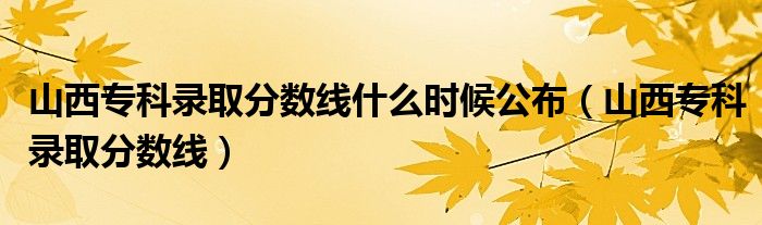 山西专科录取分数线什么时候公布（山西专科录取分数线）