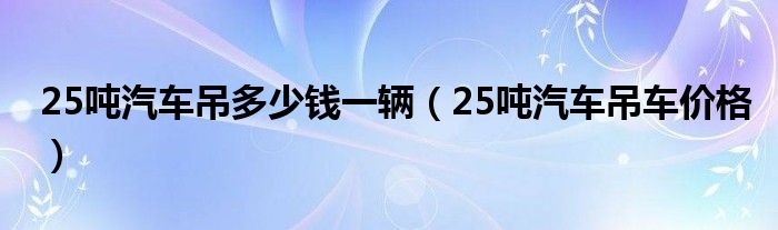 25吨汽车吊多少钱一辆（25吨汽车吊车价格）