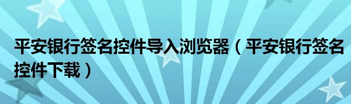 平安银行签名控件导入浏览器（平安银行签名控件下载）