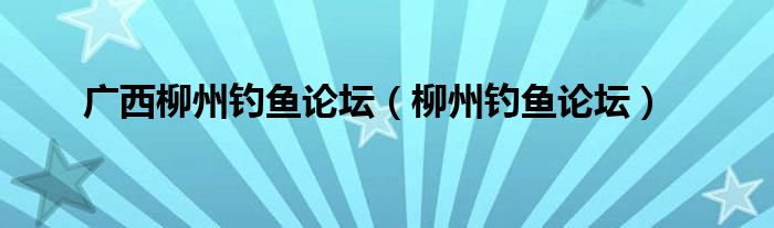 广西柳州钓鱼论坛（柳州钓鱼论坛）