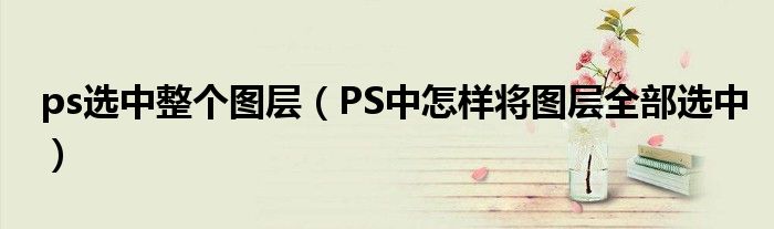 ps选中整个图层（PS中怎样将图层全部选中）