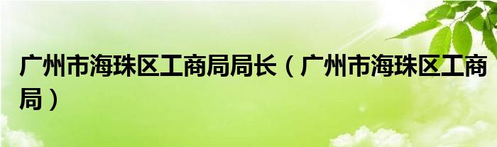 广州市海珠区工商局局长（广州市海珠区工商局）