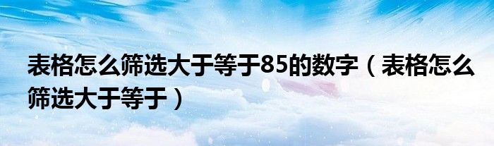 表格怎么筛选大于等于85的数字（表格怎么筛选大于等于）