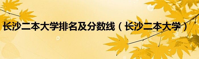 长沙二本大学排名及分数线（长沙二本大学）