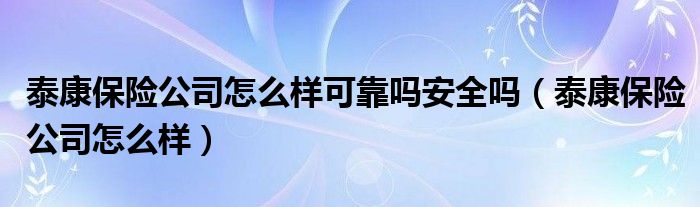 泰康保险公司怎么样可靠吗安全吗（泰康保险公司怎么样）