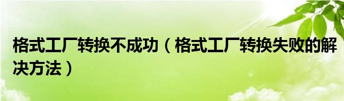 格式工厂转换不成功（格式工厂转换失败的解决方法）