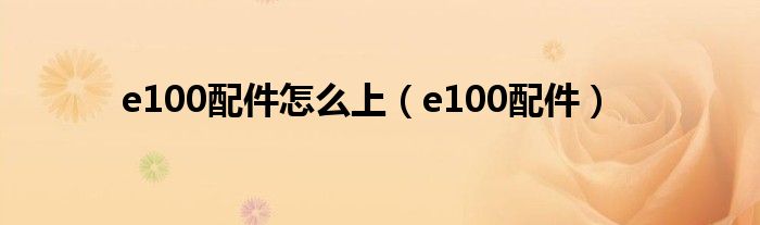 e100配件怎么上（e100配件）