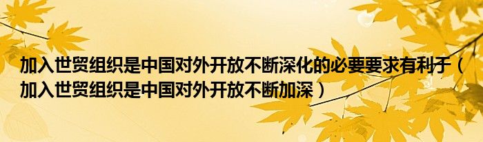 加入世贸组织是中国对外开放不断深化的必要要求有利于（加入世贸组织是中国对外开放不断加深）