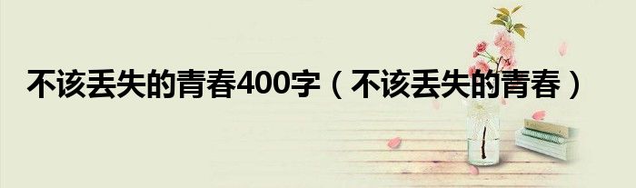 不该丢失的青春400字（不该丢失的青春）