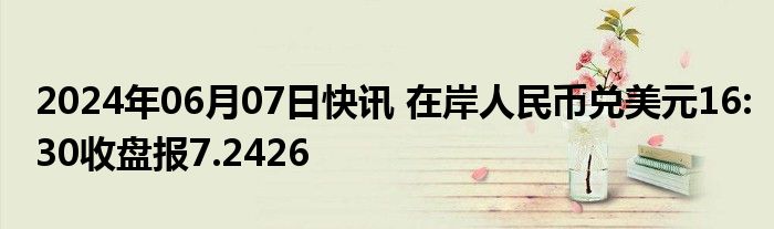 2024年06月07日快讯 在岸人民币兑美元16:30收盘报7.2426