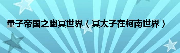 量子帝国之幽冥世界（冥太子在柯南世界）