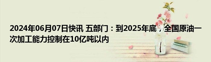 2024年06月07日快讯 五部门：到2025年底，全国原油一次加工能力控制在10亿吨以内