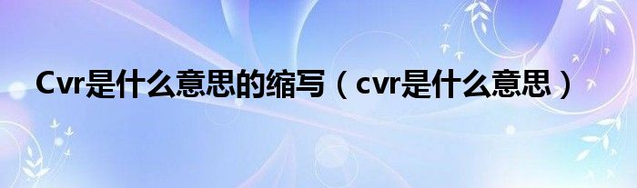 Cvr是什么意思的缩写（cvr是什么意思）