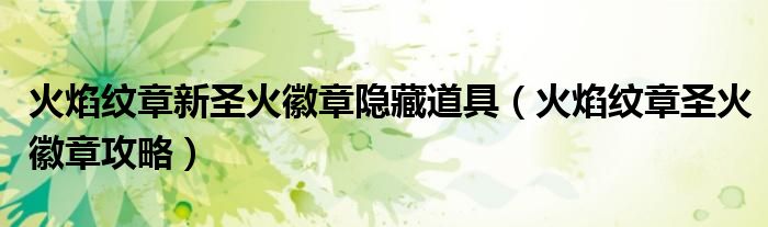 火焰纹章新圣火徽章隐藏道具（火焰纹章圣火徽章攻略）