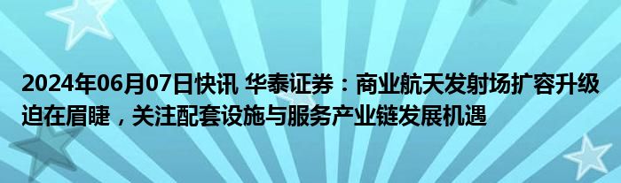 2024年06月07日快讯 华泰证券：商业航天发射场扩容升级迫在眉睫，关注配套设施与服务产业链发展机遇