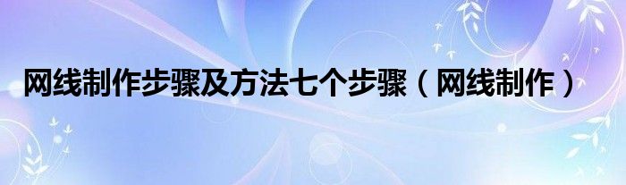 网线制作步骤及方法七个步骤（网线制作）