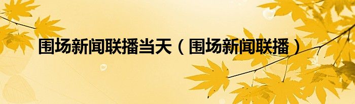 围场新闻联播当天（围场新闻联播）