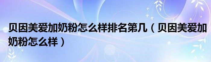 贝因美爱加奶粉怎么样排名第几（贝因美爱加奶粉怎么样）