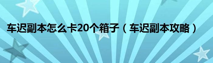 车迟副本怎么卡20个箱子（车迟副本攻略）