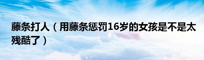 藤条打人（用藤条惩罚16岁的女孩是不是太残酷了）