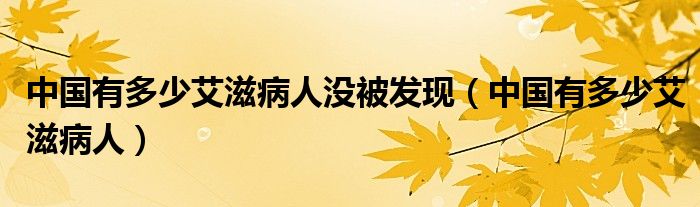 中国有多少艾滋病人没被发现（中国有多少艾滋病人）