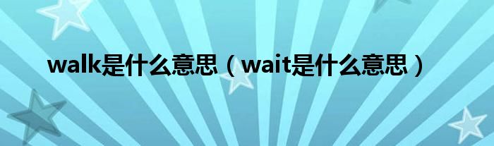 walk是什么意思（wait是什么意思）