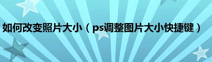 如何改变照片大小（ps调整图片大小快捷键）