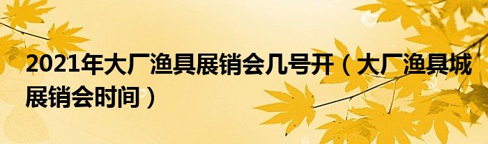 2021年大厂渔具展销会几号开（大厂渔具城展销会时间）