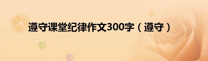 遵守课堂纪律作文300字（遵守）