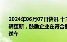 2024年06月07日快讯 十三部门：开展邮政快递末端配送车辆更新，鼓励企业在符合要求地区大规模使用新能源无人配送车