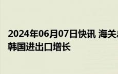 2024年06月07日快讯 海关总署：前5个月我国对东盟 美国 韩国进出口增长