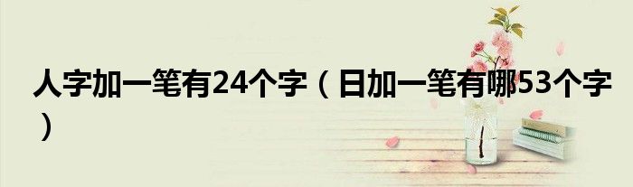 人字加一笔有24个字（日加一笔有哪53个字）