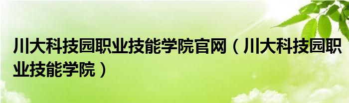 川大科技园职业技能学院官网（川大科技园职业技能学院）