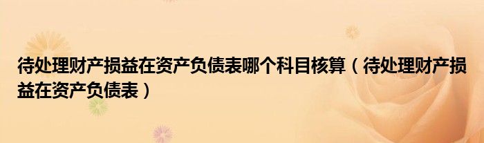 待处理财产损益在资产负债表哪个科目核算（待处理财产损益在资产负债表）