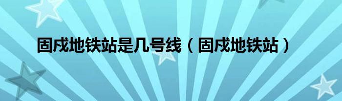 固戍地铁站是几号线（固戍地铁站）