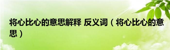 将心比心的意思解释 反义词（将心比心的意思）