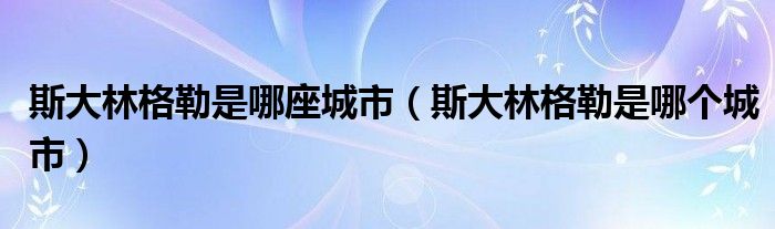 斯大林格勒是哪座城市（斯大林格勒是哪个城市）