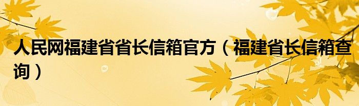 人民网福建省省长信箱官方（福建省长信箱查询）