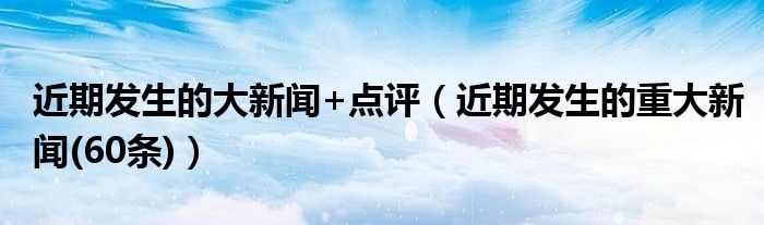 近期发生的大新闻+点评（近期发生的重大新闻(60条)）