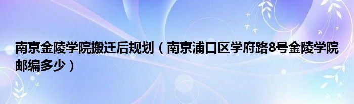 南京金陵学院搬迁后规划（南京浦口区学府路8号金陵学院邮编多少）