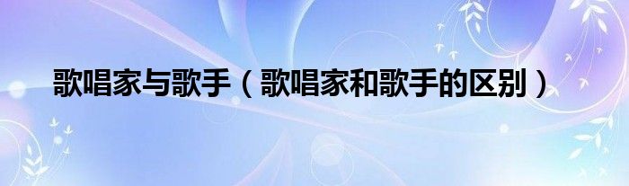 歌唱家与歌手（歌唱家和歌手的区别）