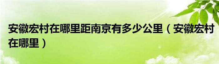 安徽宏村在哪里距南京有多少公里（安徽宏村在哪里）