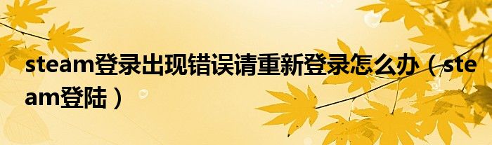 steam登录出现错误请重新登录怎么办（steam登陆）