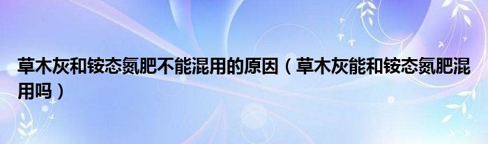 草木灰和铵态氮肥不能混用的原因（草木灰能和铵态氮肥混用吗）