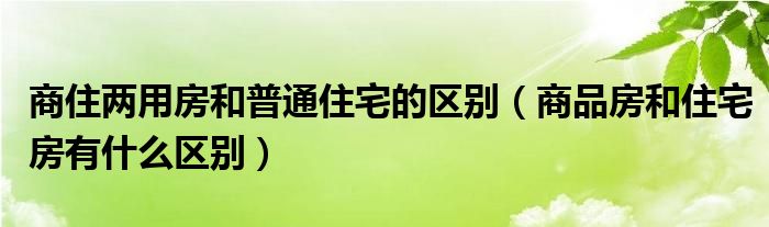 商住两用房和普通住宅的区别（商品房和住宅房有什么区别）