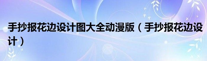 手抄报花边设计图大全动漫版（手抄报花边设计）