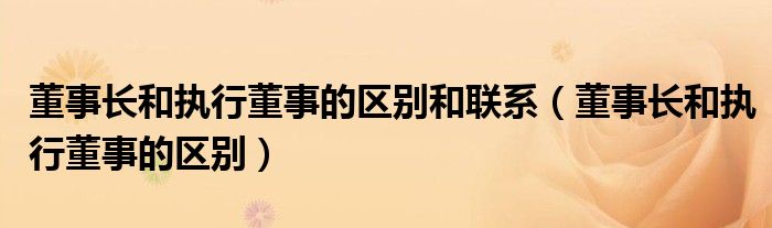 董事长和执行董事的区别和联系（董事长和执行董事的区别）