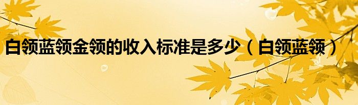 白领蓝领金领的收入标准是多少（白领蓝领）