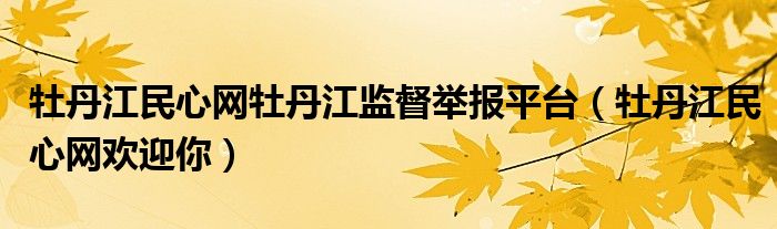 牡丹江民心网牡丹江监督举报平台（牡丹江民心网欢迎你）