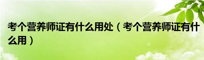 考个营养师证有什么用处（考个营养师证有什么用）